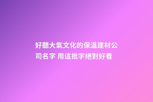 好聽大氣文化的保溫建材公司名字 用這批字絕對好看-第1張-公司起名-玄機派